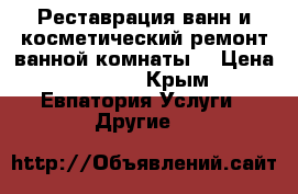 Реставрация ванн и косметический ремонт ванной комнаты. › Цена ­ 3 100 - Крым, Евпатория Услуги » Другие   